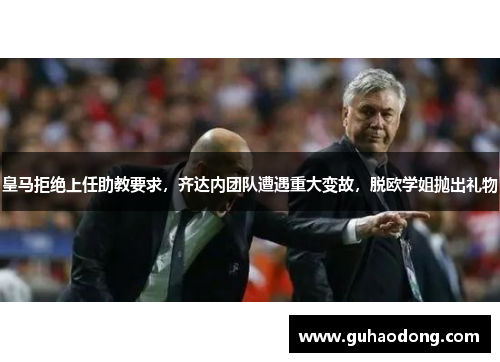 皇马拒绝上任助教要求，齐达内团队遭遇重大变故，脱欧学姐抛出礼物