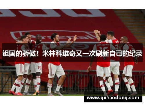 祖国的骄傲！米林科维奇又一次刷新自己的纪录
