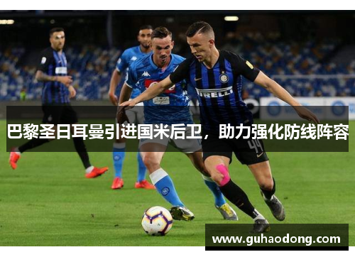 巴黎圣日耳曼引进国米后卫，助力强化防线阵容