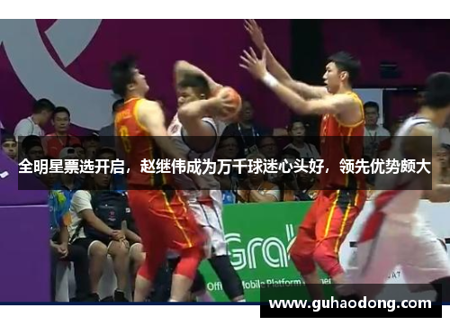 全明星票选开启，赵继伟成为万千球迷心头好，领先优势颇大
