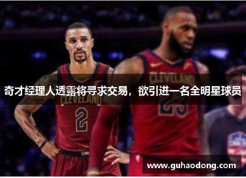 奇才经理人透露将寻求交易，欲引进一名全明星球员