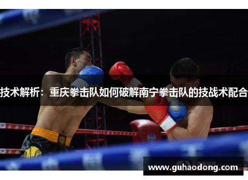 技术解析：重庆拳击队如何破解南宁拳击队的技战术配合