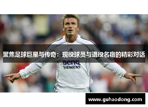 聚焦足球巨星与传奇：现役球员与退役名宿的精彩对话