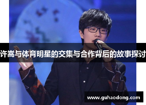 许嵩与体育明星的交集与合作背后的故事探讨