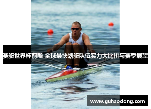 赛艇世界杯前瞻 全球最快划艇队伍实力大比拼与赛季展望