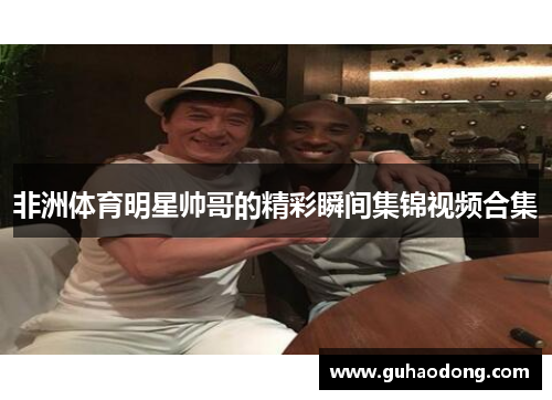 非洲体育明星帅哥的精彩瞬间集锦视频合集